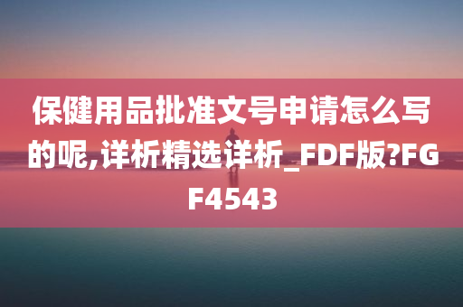 保健用品批准文号申请怎么写的呢,详析精选详析_FDF版?FGF4543