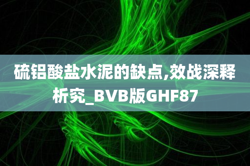 硫铝酸盐水泥的缺点,效战深释析究_BVB版GHF87