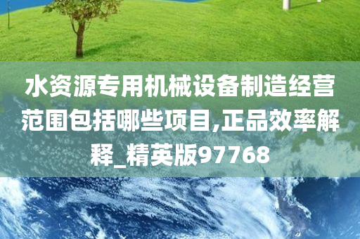 水资源专用机械设备制造经营范围包括哪些项目,正品效率解释_精英版97768