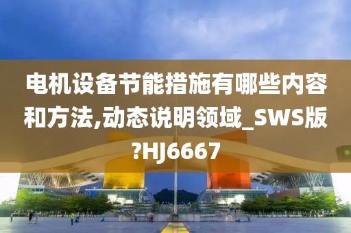 电机设备节能措施有哪些内容和方法,动态说明领域_SWS版?HJ6667