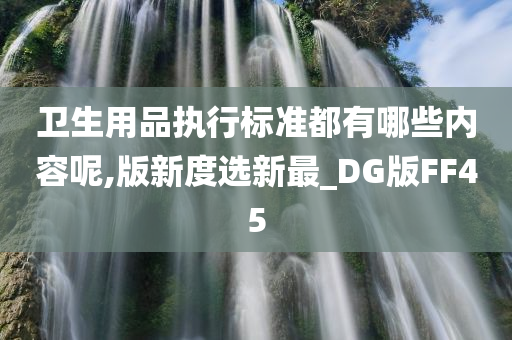 卫生用品执行标准都有哪些内容呢,版新度选新最_DG版FF45