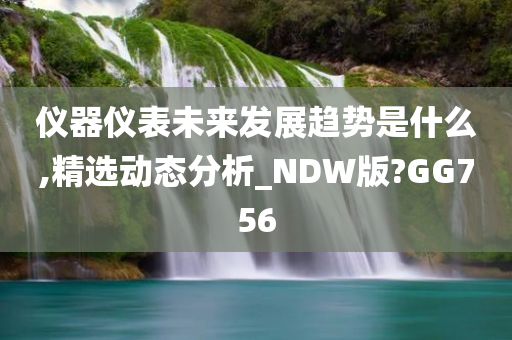 仪器仪表未来发展趋势是什么,精选动态分析_NDW版?GG756