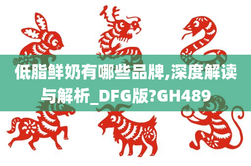 低脂鲜奶有哪些品牌,深度解读与解析_DFG版?GH489