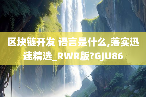 区块链开发 语言是什么,落实迅速精选_RWR版?GJU86