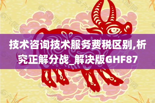 技术咨询技术服务费税区别,析究正解分战_解决版GHF87