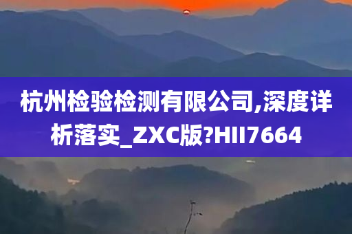 杭州检验检测有限公司,深度详析落实_ZXC版?HII7664