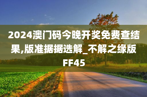 2024澳门码今晚开奖免费查结果,版准据据选解_不解之缘版FF45