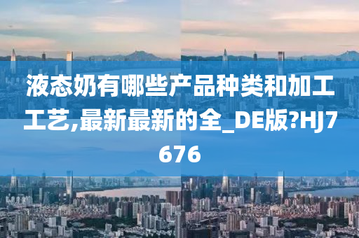 液态奶有哪些产品种类和加工工艺,最新最新的全_DE版?HJ7676