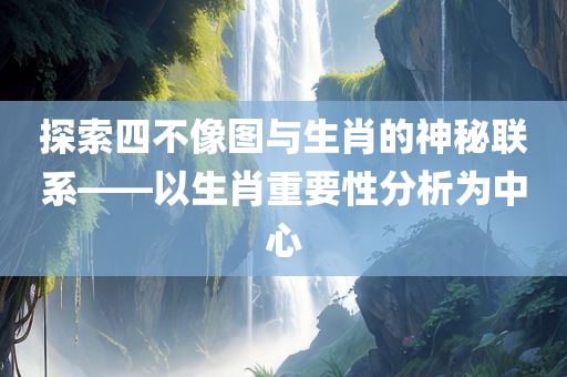 探索四不像图与生肖的神秘联系——以生肖重要性分析为中心