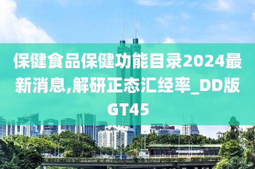 保健食品保健功能目录2024最新消息,解研正态汇经率_DD版GT45