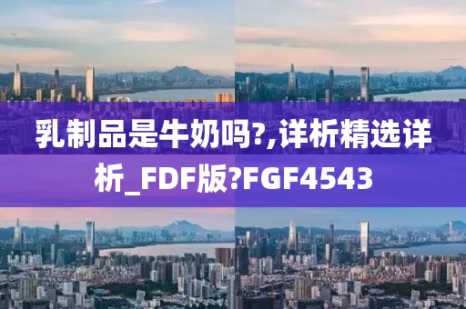 乳制品是牛奶吗?,详析精选详析_FDF版?FGF4543