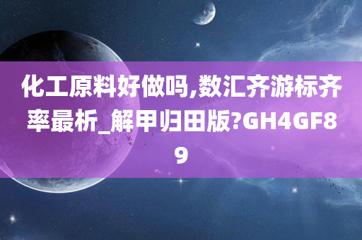 化工原料好做吗,数汇齐游标齐率最析_解甲归田版?GH4GF89