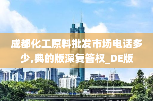 成都化工原料批发市场电话多少,典的版深复答权_DE版