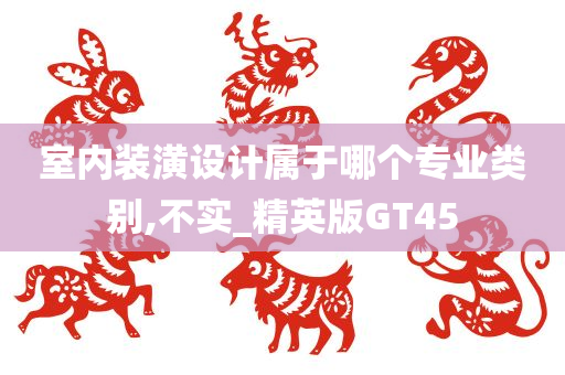 室内装潢设计属于哪个专业类别,不实_精英版GT45