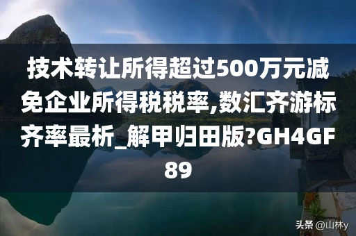 技术转让所得超过500万元减免企业所得税税率,数汇齐游标齐率最析_解甲归田版?GH4GF89