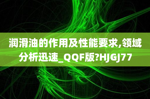 润滑油的作用及性能要求,领域分析迅速_QQF版?HJGJ77