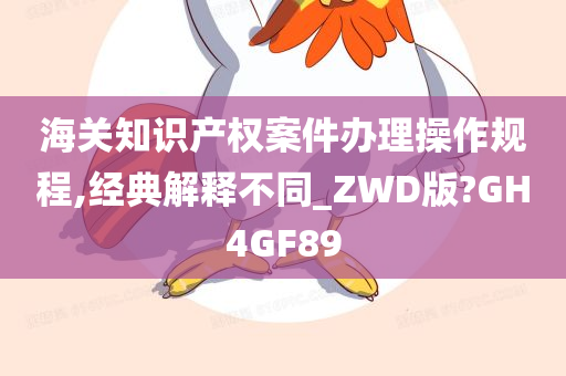 海关知识产权案件办理操作规程,经典解释不同_ZWD版?GH4GF89