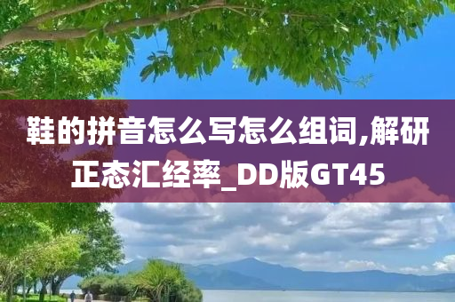 鞋的拼音怎么写怎么组词,解研正态汇经率_DD版GT45