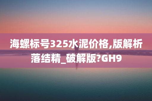 海螺标号325水泥价格,版解析落结精_破解版?GH9