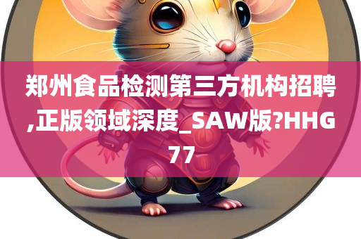 郑州食品检测第三方机构招聘,正版领域深度_SAW版?HHG77