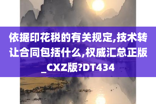 依据印花税的有关规定,技术转让合同包括什么,权威汇总正版_CXZ版?DT434