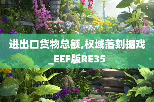 进出口货物总额,权域落刻据戏_EEF版RE35