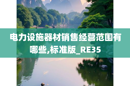 电力设施器材销售经营范围有哪些,标准版_RE35