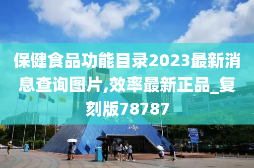 保健食品功能目录2023最新消息查询图片,效率最新正品_复刻版78787