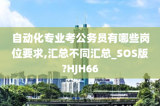 自动化专业考公务员有哪些岗位要求,汇总不同汇总_SOS版?HJH66