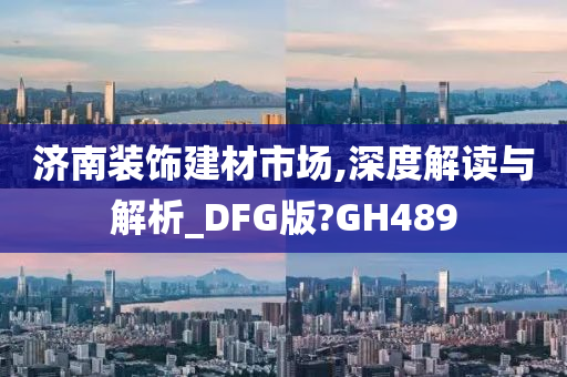 济南装饰建材市场,深度解读与解析_DFG版?GH489