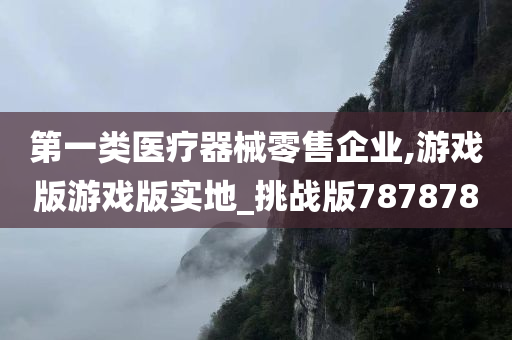 第一类医疗器械零售企业,游戏版游戏版实地_挑战版787878