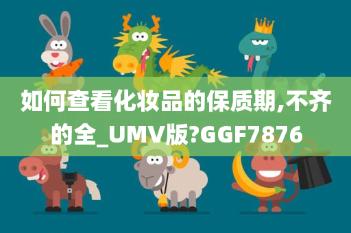 如何查看化妆品的保质期,不齐的全_UMV版?GGF7876