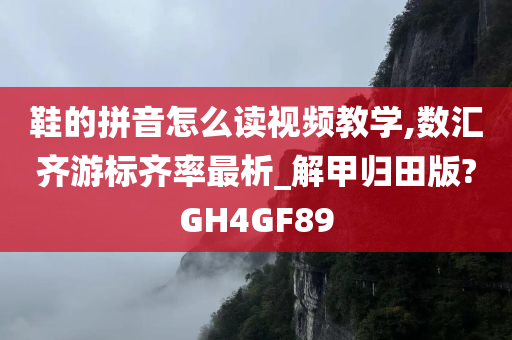 鞋的拼音怎么读视频教学,数汇齐游标齐率最析_解甲归田版?GH4GF89