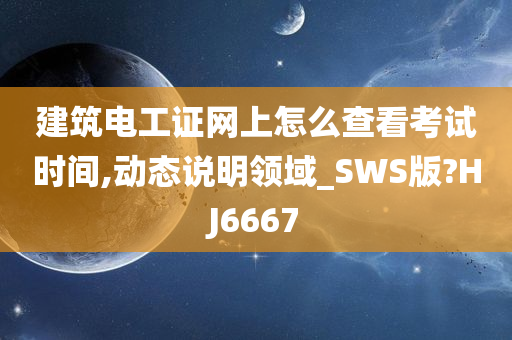 建筑电工证网上怎么查看考试时间,动态说明领域_SWS版?HJ6667