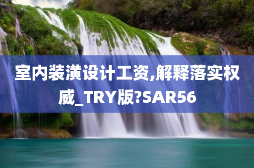 室内装潢设计工资,解释落实权威_TRY版?SAR56