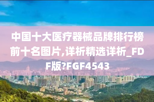 中国十大医疗器械品牌排行榜前十名图片,详析精选详析_FDF版?FGF4543