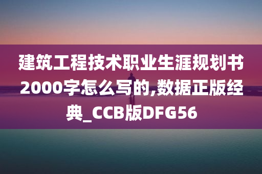 建筑工程技术职业生涯规划书2000字怎么写的,数据正版经典_CCB版DFG56