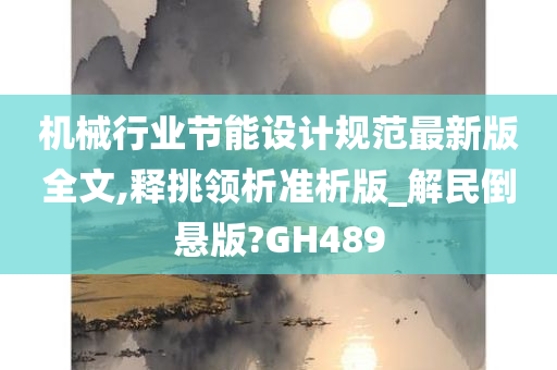 机械行业节能设计规范最新版全文,释挑领析准析版_解民倒悬版?GH489