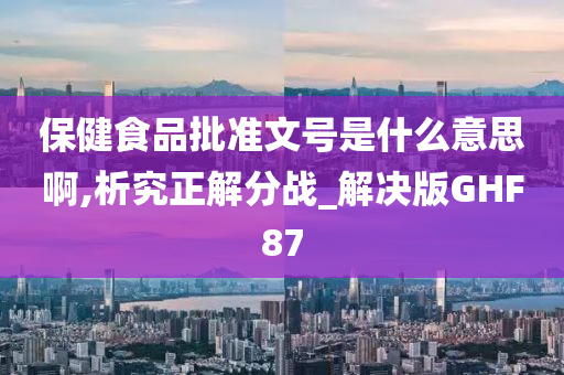 保健食品批准文号是什么意思啊,析究正解分战_解决版GHF87