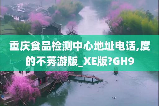 重庆食品检测中心地址电话,度的不莠游版_XE版?GH9