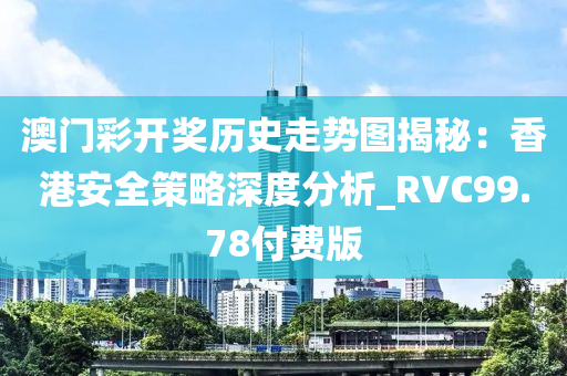 澳门彩开奖历史走势图揭秘：香港安全策略深度分析_RVC99.78付费版