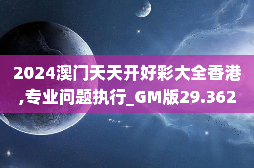 2024澳门天天开好彩大全香港,专业问题执行_GM版29.362