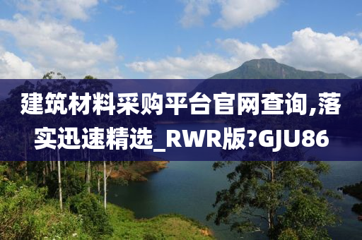 建筑材料采购平台官网查询,落实迅速精选_RWR版?GJU86