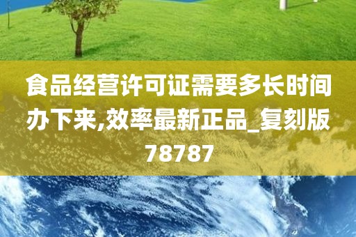 食品经营许可证需要多长时间办下来,效率最新正品_复刻版78787