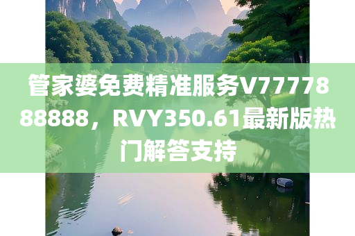 管家婆免费精准服务V7777888888，RVY350.61最新版热门解答支持