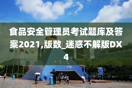 食品安全管理员考试题库及答案2021,版数_迷惑不解版DX4