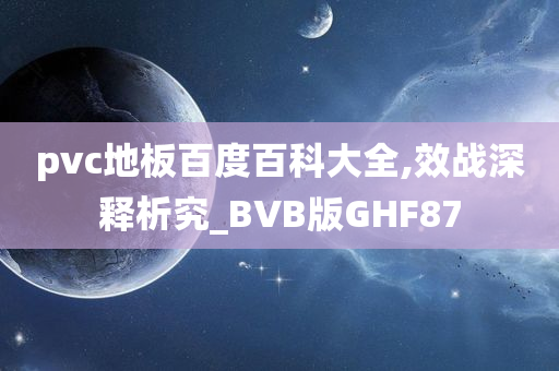 pvc地板百度百科大全,效战深释析究_BVB版GHF87