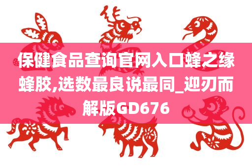 保健食品查询官网入口蜂之缘蜂胶,选数最良说最同_迎刃而解版GD676