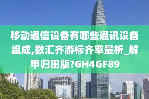 移动通信设备有哪些通讯设备组成,数汇齐游标齐率最析_解甲归田版?GH4GF89