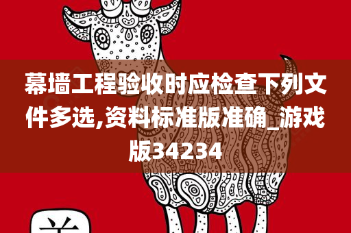 幕墙工程验收时应检查下列文件多选,资料标准版准确_游戏版34234